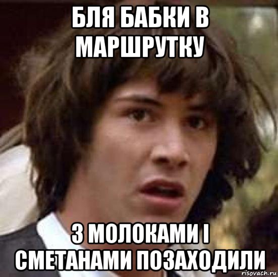 бля бабки в маршрутку з молоками і сметанами позаходили, Мем А что если (Киану Ривз)