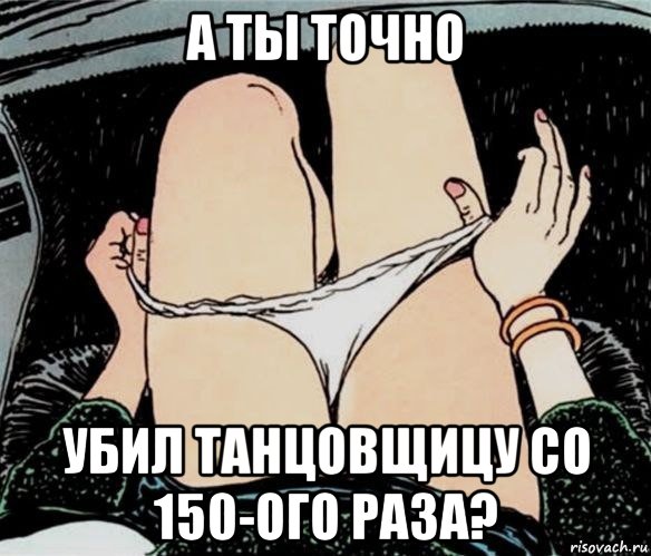 а ты точно убил танцовщицу со 150-ого раза?, Мем А ты точно