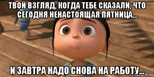 твой взгляд, когда тебе сказали, что сегодня ненастоящая пятница... и завтра надо снова на работу..., Мем    Агнес Грю