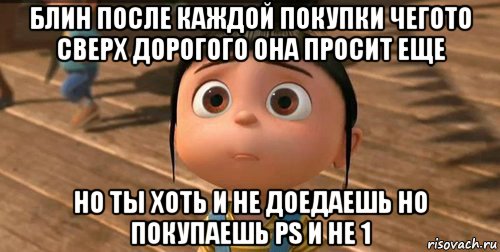 блин после каждой покупки чегото сверх дорогого она просит еще но ты хоть и не доедаешь но покупаешь ps и не 1, Мем    Агнес Грю