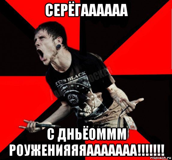 серёгаааааа с дньёоммм роуженияяяааааааа!!!!!!!