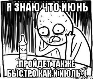 я знаю что июнь пройдет также быстро как и июль :(