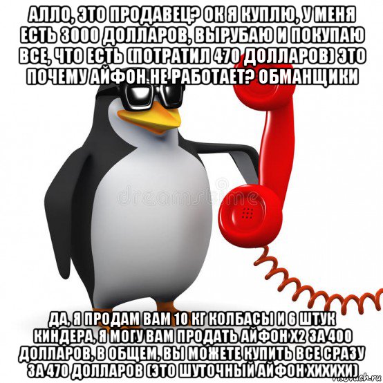алло, это продавец? ок я куплю, у меня есть 3000 долларов, вырубаю и покупаю все, что есть (потратил 470 долларов) это почему айфон не работает? обманщики да, я продам вам 10 кг колбасы и 6 штук киндера, я могу вам продать айфон x2 за 400 долларов, в общем, вы можете купить все сразу за 470 долларов (это шуточный айфон хихихи), Мем  Ало