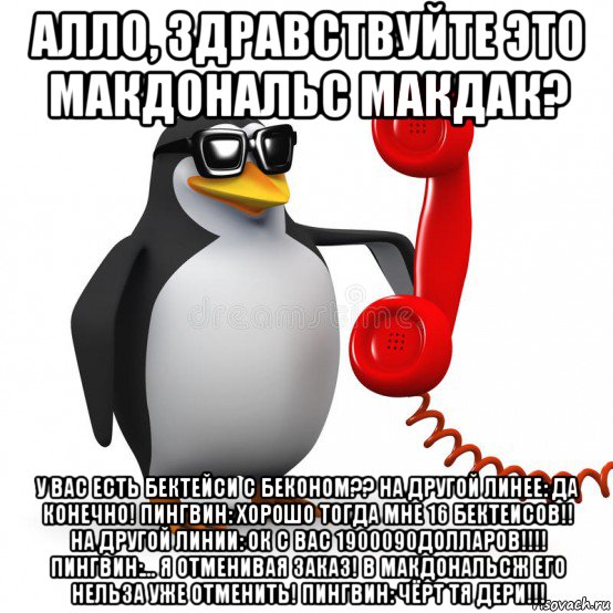 алло, здравствуйте это макдональс макдак? у вас есть бектейси с беконом?? на другой линее: да конечно! пингвин: хорошо тогда мне 16 бектеисов!! на другой линии: ок с вас 1900090долларов!!!! пингвин:... я отменивая заказ! в макдональсж его нельза уже отменить! пингвин: чёрт тя дери!!!, Мем  Ало