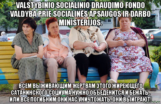 valstybinio socialinio draudimo fondo valdyba prie socialinės apsaugos ir darbo ministerijos. всем выживающим жертвам этого жиреющего сатанинского социума нужно объеденится и бежать . или все погибним они нас уничтожать. они выиграют!, Мем Бабушки на скамейке