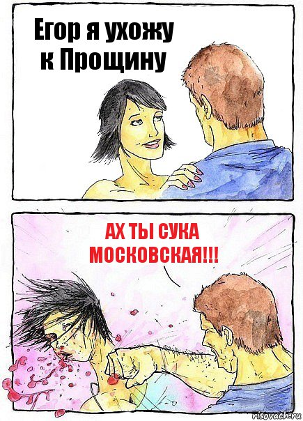 Егор я ухожу к Прощину Ах ты сука Московская!!!