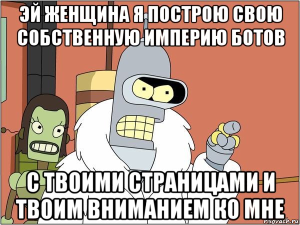 эй женщина я построю свою собственную империю ботов с твоими страницами и твоим вниманием ко мне, Мем Бендер