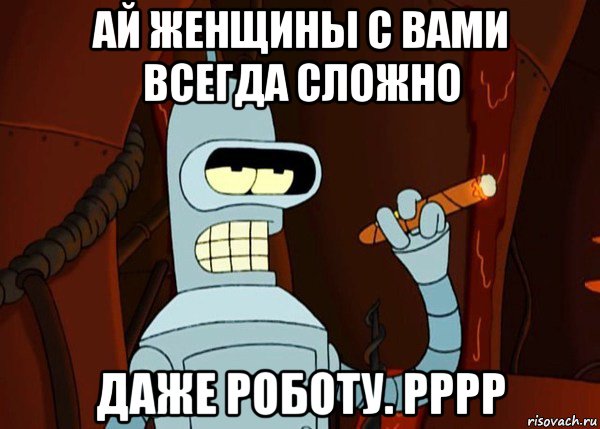 ай женщины с вами всегда сложно даже роботу. рррр, Мем bender