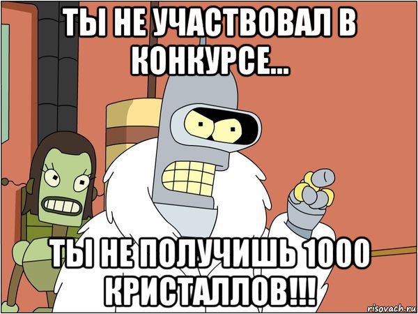 ты не участвовал в конкурсе... ты не получишь 1000 кристаллов!!!, Мем Бендер