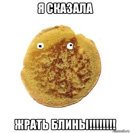 я сказала жрать блины!!!!!!!!
