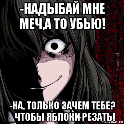 -надыбай мне меч,а то убью! -на, только зачем тебе? _чтобы яблоки резать!, Мем bloodthirsty