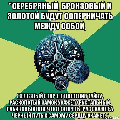 "серебряный, бронзовый и золотой будут соперничать между собой, железный откроет цветения тайну, расколотый замок укажет хрустальный, рубиновый ключ все секреты расскажет,а чёрный путь к самому сердцу укажет.", Мем Часодеи