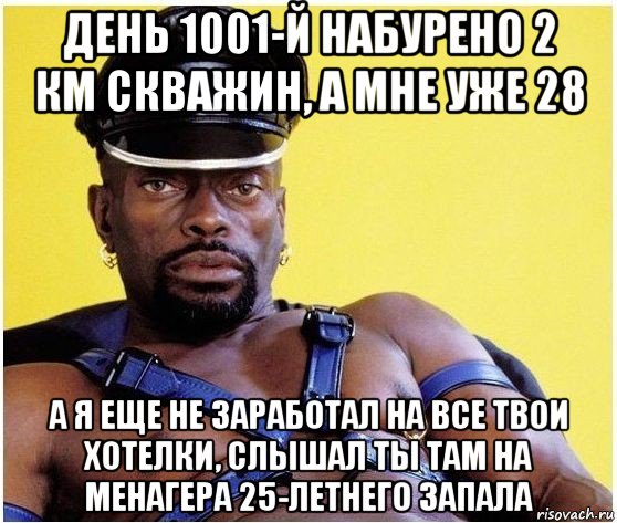 день 1001-й набурено 2 км скважин, а мне уже 28 а я еще не заработал на все твои хотелки, слышал ты там на менагера 25-летнего запала, Мем Черный властелин