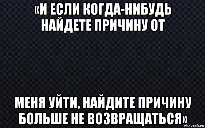 «и если когда-нибудь найдете причину от меня уйти, найдите причину больше не возвращаться», Мем черный фон