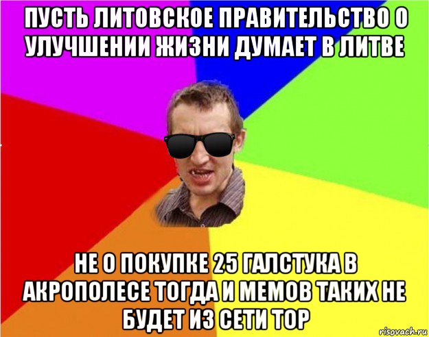 пусть литовское правительство о улучшении жизни думает в литве не о покупке 25 галстука в акрополесе тогда и мемов таких не будет из сети тор