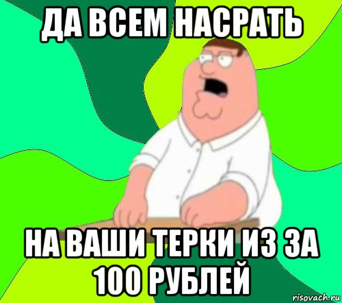 да всем насрать на ваши терки из за 100 рублей, Мем  Да всем насрать (Гриффин)