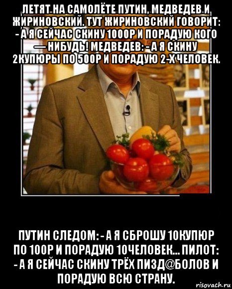 летят на самолёте путин, медведев и жириновский. тут жириновский говорит: - а я сейчас скину 1000р и порадую кого — нибудь! медведев: - а я скину 2купюры по 500р и порадую 2-х человек. путин следом: - а я сброшу 10купюр по 100р и порадую 10человек… пилот: - а я сейчас скину трёх пизд@болов и порадую всю страну., Мем демотиватор