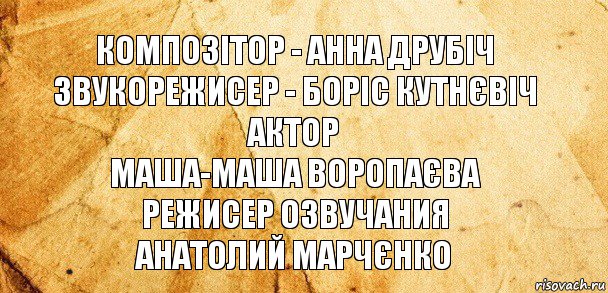 композітор - Анна Друбіч
звукорежисер - Боріс Кутнєвіч
актор
Маша-Маша Воропаєва
режисер озвучания
Анатолий Марчєнко, Комикс Старая бумага