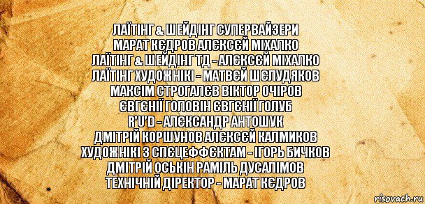 лаїтінг & шейдінг супервайзери
Марат Кєдров Алєксєй Міхалко
лаїтінг & шейдінг ТД - Алєксєй Міхалко
лаїтінг художнікі - Матвєй Шєлудяков
Максім Строгалєв Віктор Очіров
Євгєнії Головін Євгєнії Голуб
R'u'D - Алєксандр Антошук
Дмітрій Коршунов Алєксєй Калмиков
художнікі з спєцеффєктам - Ігорь Бичков
Дмітрій Оськін Раміль Дусалімов
технічній діректор - Марат Кєдров, Комикс Старая бумага