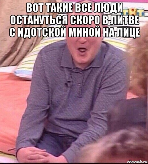 вот такие все люди остануться скоро в литве с идотской миной на лице , Мем  Должанский