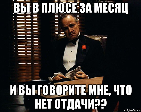 вы в плюсе за месяц и вы говорите мне, что нет отдачи??, Мем Дон Вито Корлеоне