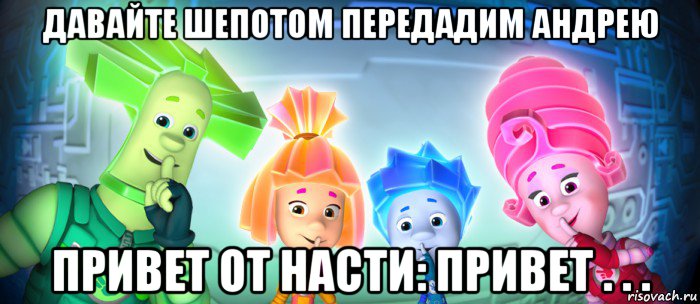 давайте шепотом передадим андрею привет от насти: привет . . ., Мем  Фиксики 3