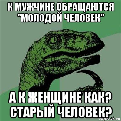 к мужчине обращаются "молодой человек" а к женщине как? старый человек?, Мем Филосораптор