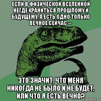 если в физической вселенной негде храниться прошлому и будущему, а есть одно только вечное сейчас -- это значит, что меня никогда не было и не будет, или что я есть вечно?, Мем Филосораптор