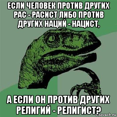 если человек против других рас - расист либо против других наций - нацист, а если он против других религий - религист?, Мем Филосораптор