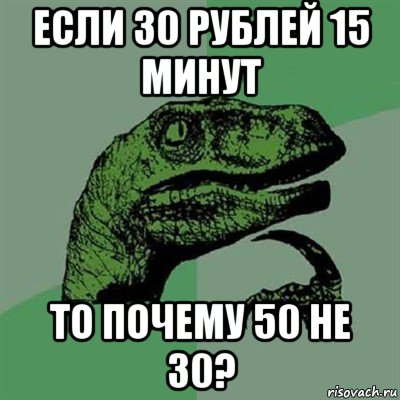 если 30 рублей 15 минут то почему 50 не 30?, Мем Филосораптор