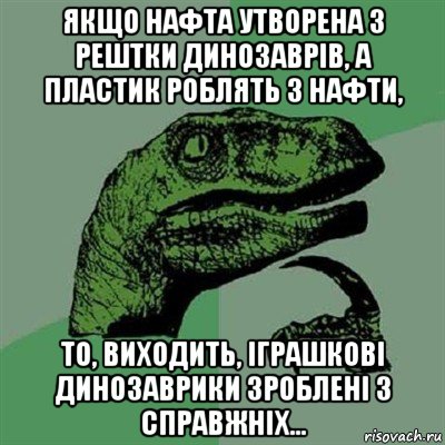 якщо нафта утворена з рештки динозаврів, а пластик роблять з нафти, то, виходить, іграшкові динозаврики зроблені з справжніх..., Мем Филосораптор