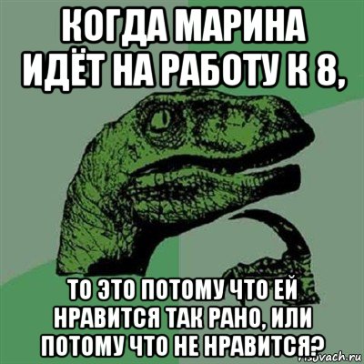 когда марина идёт на работу к 8, то это потому что ей нравится так рано, или потому что не нравится?, Мем Филосораптор