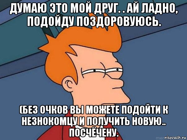 думаю это мой друг. . ай ладно, подойду поздоровуюсь. (без очков вы можете подойти к незнокомцу и получить новую.. посчёчену., Мем  Фрай (мне кажется или)