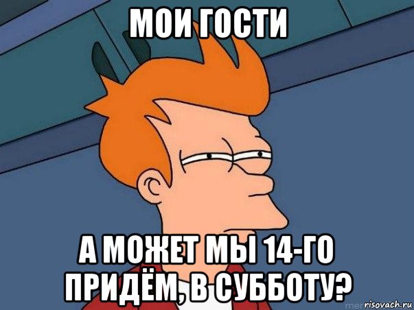 мои гости а может мы 14-го придём, в субботу?, Мем  Фрай (мне кажется или)