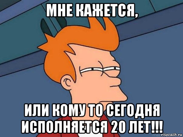 мне кажется, или кому то сегодня исполняется 20 лет!!!, Мем  Фрай (мне кажется или)