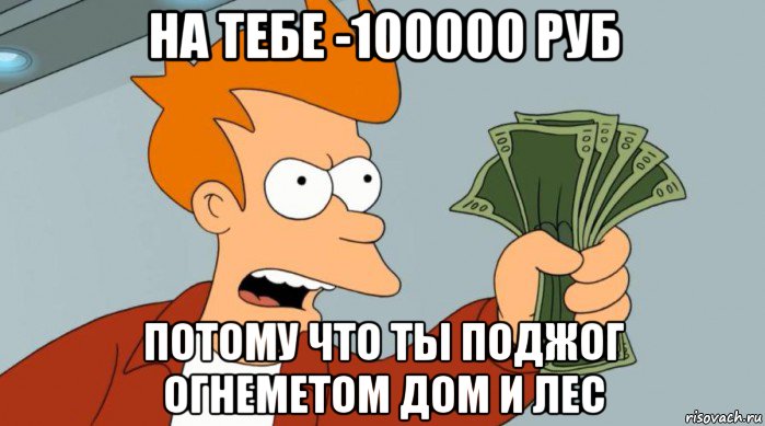 на тебе -100000 руб потому что ты поджог огнеметом дом и лес, Мем Заткнись и возьми мои деньги