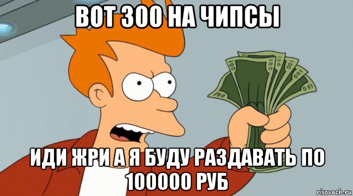 вот 300 на чипсы иди жри а я буду раздавать по 100000 руб, Мем Заткнись и возьми мои деньги