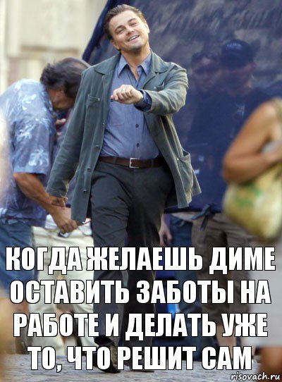 когда желаешь диме оставить заботы на работе и делать уже то, что решит сам