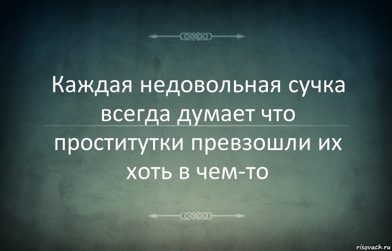 Каждая недовольная сучка всегда думает что проститутки превзошли их хоть в чем-то