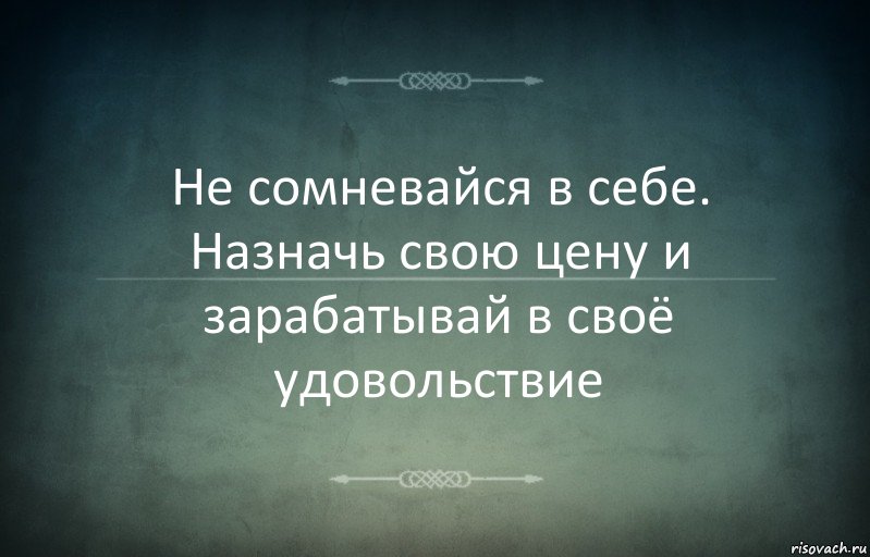 Не сомневайся в себе. Назначь свою цену и зарабатывай в своё удовольствие