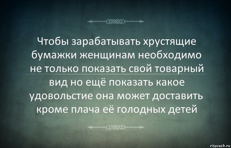 Чтобы зарабатывать хрустящие бумажки женщинам необходимо не только показать свой товарный вид но ещё показать какое удовольстие она может доставить кроме плача её голодных детей