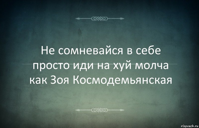 Не сомневайся в себе просто иди на хуй молча как Зоя Космодемьянская