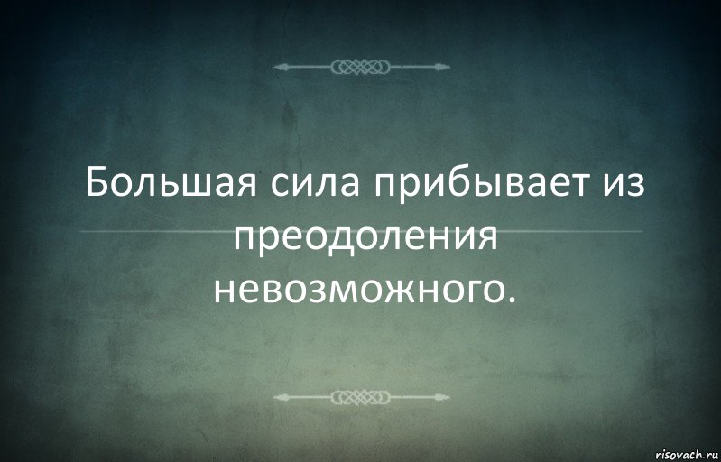 Большая сила прибывает из преодоления невозможного.