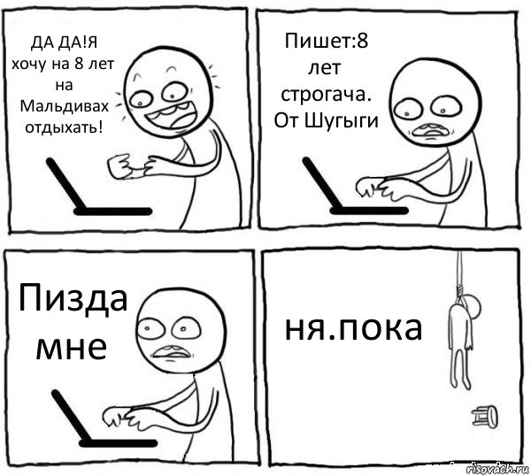 ДА ДА!Я хочу на 8 лет на Мальдивах отдыхать! Пишет:8 лет строгача.
От Шугыги Пизда мне ня.пока, Комикс интернет убивает