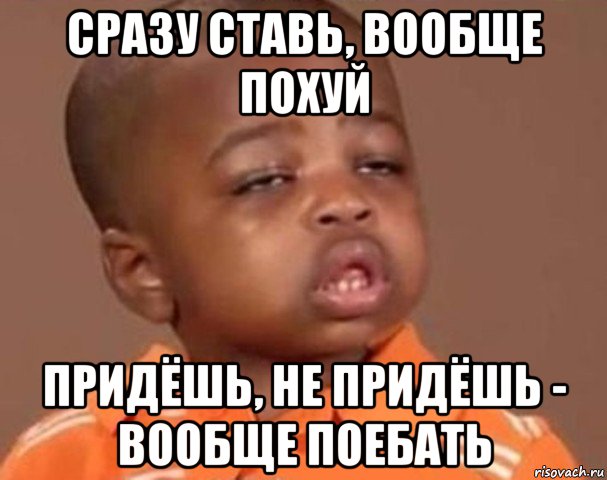 сразу ставь, вообще похуй придёшь, не придёшь - вообще поебать, Мем  Какой пацан (негритенок)