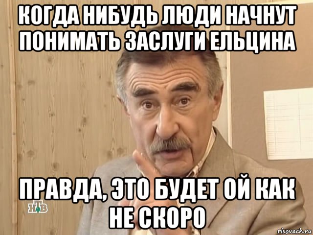 когда нибудь люди начнут понимать заслуги ельцина правда, это будет ой как не скоро, Мем Каневский (Но это уже совсем другая история)