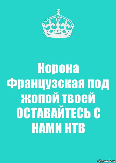 Корона Французская под жопой твоей ОСТАВАЙТЕСЬ С НАМИ НТВ