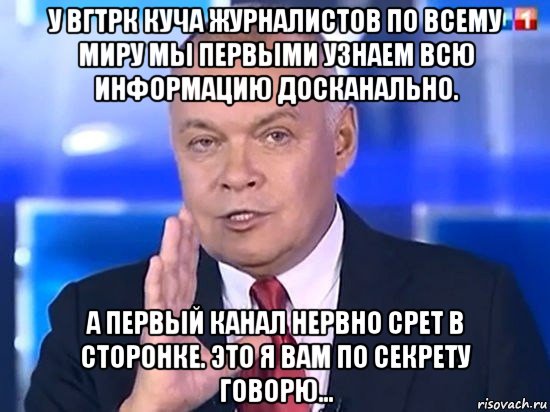 у вгтрк куча журналистов по всему миру мы первыми узнаем всю информацию досканально. а первый канал нервно срет в сторонке. это я вам по секрету говорю..., Мем Киселёв 2014