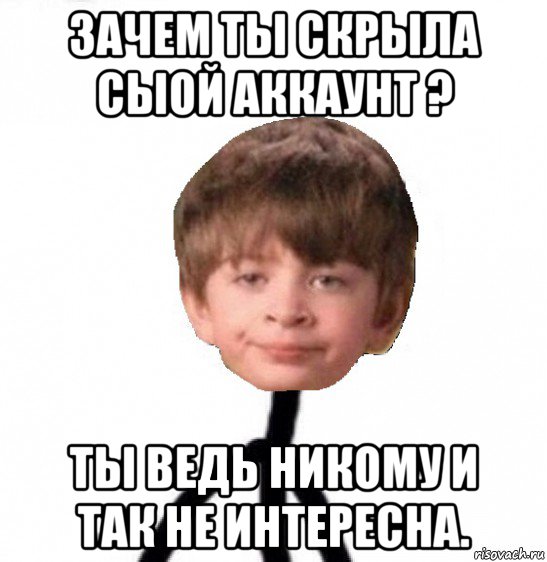 зачем ты скрыла сыой аккаунт ? ты ведь никому и так не интересна., Мем Кислолицый0