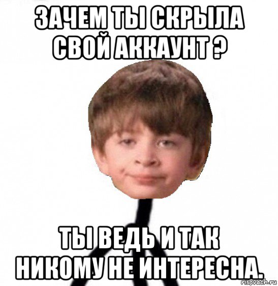 зачем ты скрыла свой аккаунт ? ты ведь и так никому не интересна., Мем Кислолицый0